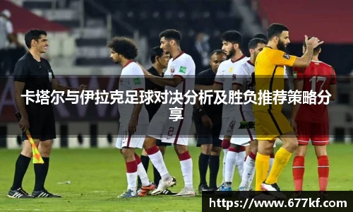 卡塔尔与伊拉克足球对决分析及胜负推荐策略分享