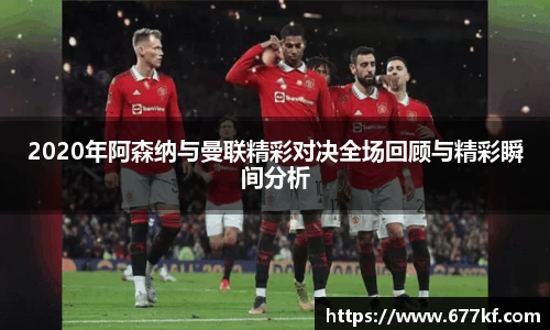 2020年阿森纳与曼联精彩对决全场回顾与精彩瞬间分析